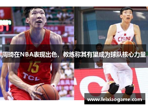 周琦在NBA表现出色，教练称其有望成为球队核心力量